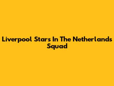 Liverpool Stars In The Netherlands Squad
