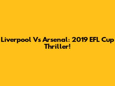 Liverpool Vs Arsenal: 2019 EFL Cup Thriller!