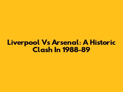 Liverpool Vs Arsenal: A Historic Clash In 1988-89