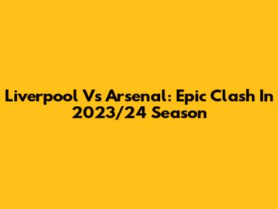 Liverpool Vs Arsenal: Epic Clash In 2023/24 Season