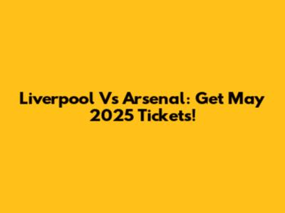 Liverpool Vs Arsenal: Get May 2025 Tickets!