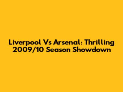 Liverpool Vs Arsenal: Thrilling 2009/10 Season Showdown