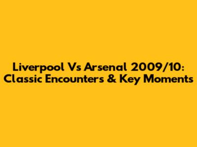 Liverpool Vs Arsenal 2009/10: Classic Encounters & Key Moments