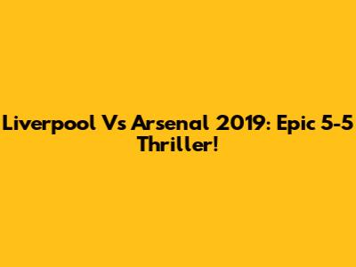 Liverpool Vs Arsenal 2019: Epic 5-5 Thriller!