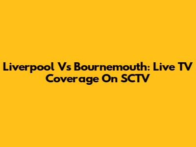 Liverpool Vs Bournemouth: Live TV Coverage On SCTV