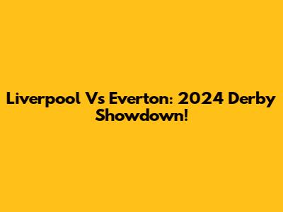 Liverpool Vs Everton: 2024 Derby Showdown!