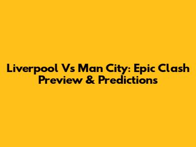 Liverpool Vs Man City: Epic Clash Preview & Predictions
