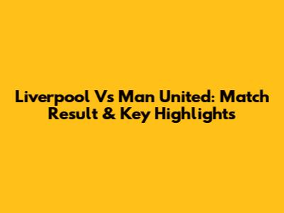 Liverpool Vs Man United: Match Result & Key Highlights