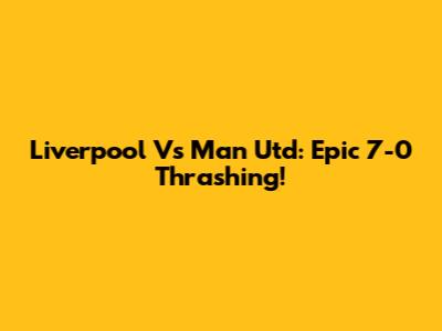 Liverpool Vs Man Utd: Epic 7-0 Thrashing!
