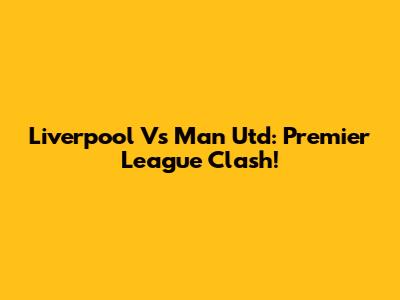 Liverpool Vs Man Utd: Premier League Clash!