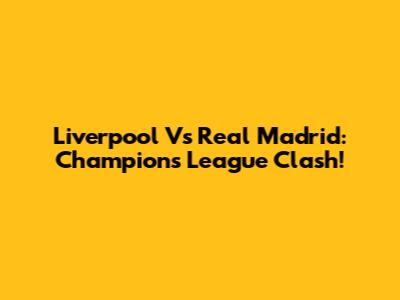 Liverpool Vs Real Madrid: Champions League Clash!