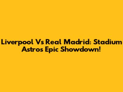 Liverpool Vs Real Madrid: Stadium Astro's Epic Showdown!