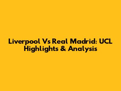 Liverpool Vs Real Madrid: UCL Highlights & Analysis