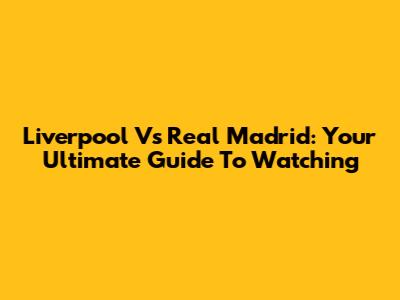 Liverpool Vs Real Madrid: Your Ultimate Guide To Watching