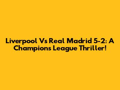 Liverpool Vs Real Madrid 5-2: A Champions League Thriller!