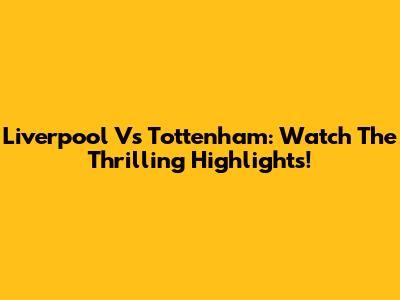 Liverpool Vs Tottenham: Watch The Thrilling Highlights!