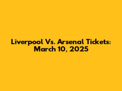 Liverpool Vs. Arsenal Tickets: March 10, 2025