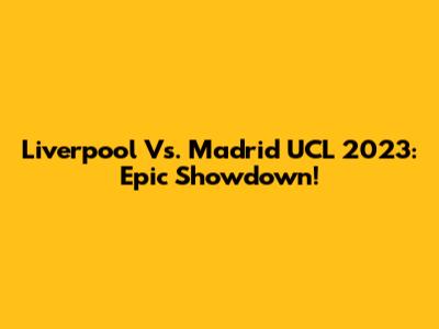 Liverpool Vs. Madrid UCL 2023: Epic Showdown!