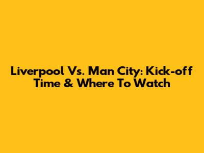 Liverpool Vs. Man City: Kick-off Time & Where To Watch