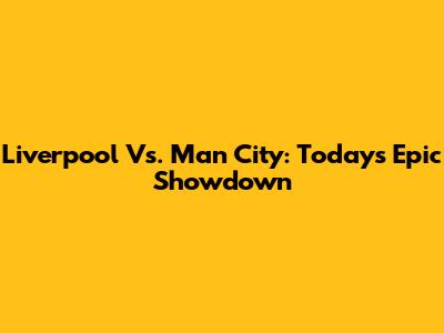 Liverpool Vs. Man City: Today's Epic Showdown
