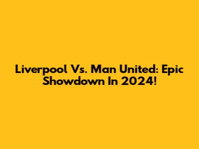 Liverpool Vs. Man United: Epic Showdown In 2024!