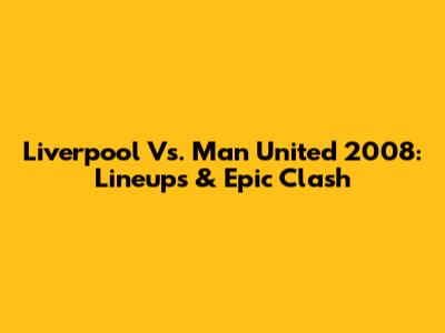 Liverpool Vs. Man United 2008: Lineups & Epic Clash