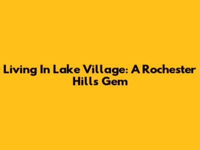 Living In Lake Village: A Rochester Hills Gem