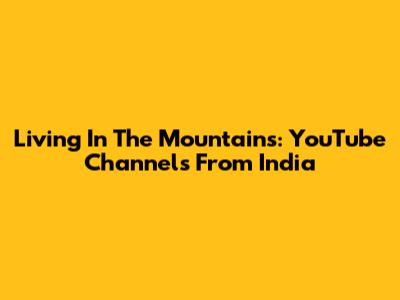 Living In The Mountains: YouTube Channels From India