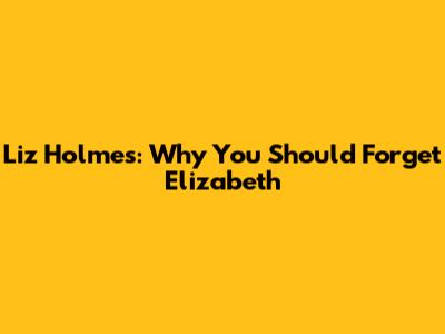 Liz Holmes: Why You Should Forget Elizabeth