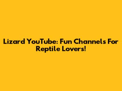 Lizard YouTube: Fun Channels For Reptile Lovers!