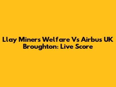 Llay Miners Welfare Vs Airbus UK Broughton: Live Score