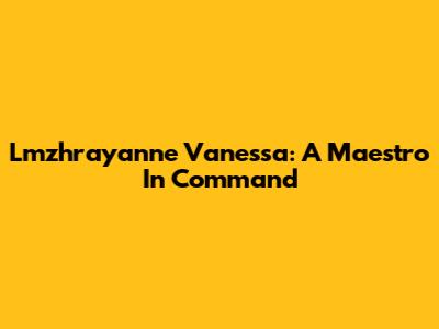 Lmzhrayanne Vanessa: A Maestro In Command