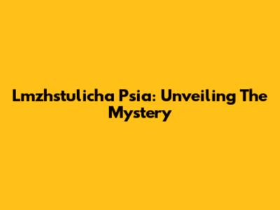 Lmzhstulicha Psia: Unveiling The Mystery