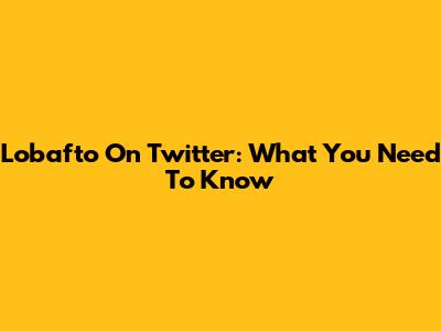 Lobafto On Twitter: What You Need To Know
