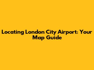 Locating London City Airport: Your Map Guide