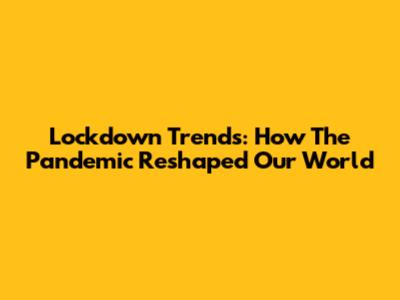 Lockdown Trends: How The Pandemic Reshaped Our World