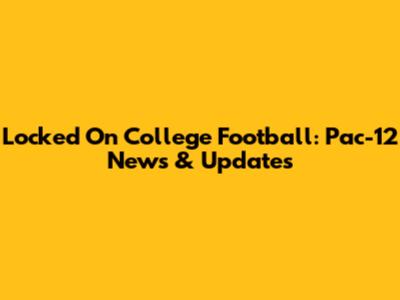 Locked On College Football: Pac-12 News & Updates