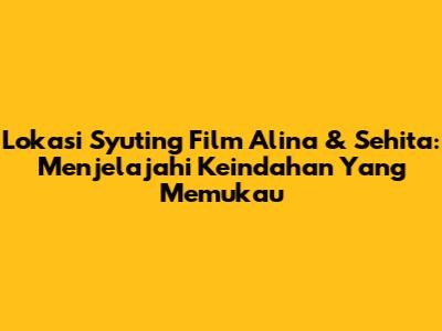 Lokasi Syuting Film Alina & Sehita: Menjelajahi Keindahan Yang Memukau