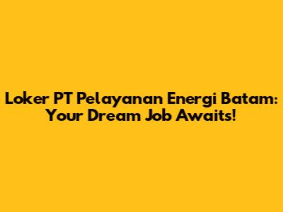 Loker PT Pelayanan Energi Batam: Your Dream Job Awaits!