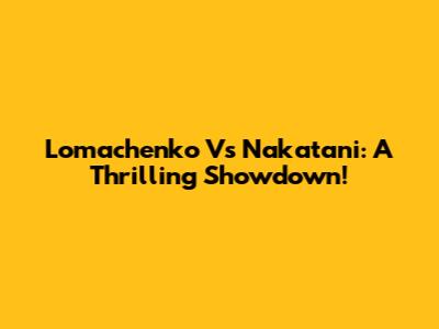 Lomachenko Vs Nakatani: A Thrilling Showdown!