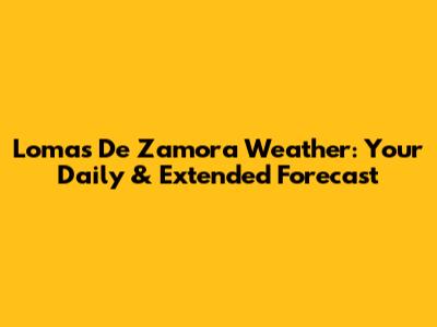 Lomas De Zamora Weather: Your Daily & Extended Forecast