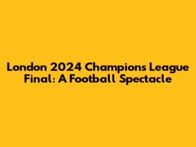 London 2024 Champions League Final: A Football Spectacle