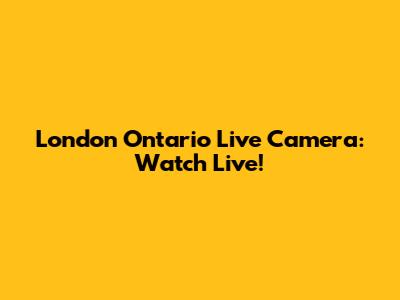 London Ontario Live Camera: Watch Live!