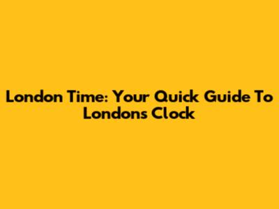 London Time: Your Quick Guide To London's Clock
