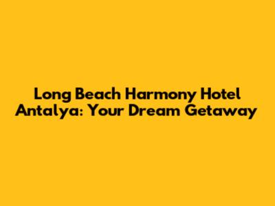 Long Beach Harmony Hotel Antalya: Your Dream Getaway