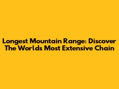Longest Mountain Range: Discover The World's Most Extensive Chain