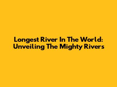Longest River In The World: Unveiling The Mighty Rivers