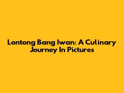 Lontong Bang Iwan: A Culinary Journey In Pictures