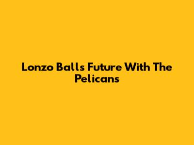 Lonzo Ball's Future With The Pelicans
