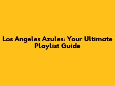 Los Angeles Azules: Your Ultimate Playlist Guide